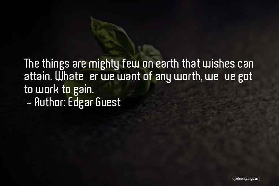 Edgar Guest Quotes: The Things Are Mighty Few On Earth That Wishes Can Attain. Whate'er We Want Of Any Worth, We've Got To