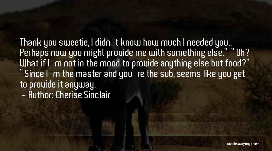 Cherise Sinclair Quotes: Thank You Sweetie, I Didn't Know How Much I Needed You.. Perhaps Now You Might Provide Me With Something Else.