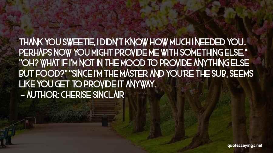Cherise Sinclair Quotes: Thank You Sweetie, I Didn't Know How Much I Needed You.. Perhaps Now You Might Provide Me With Something Else.