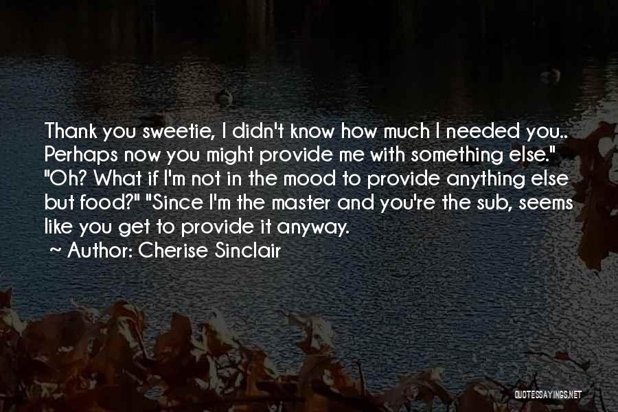 Cherise Sinclair Quotes: Thank You Sweetie, I Didn't Know How Much I Needed You.. Perhaps Now You Might Provide Me With Something Else.
