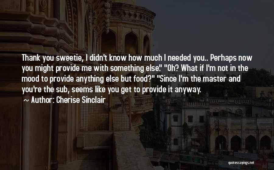 Cherise Sinclair Quotes: Thank You Sweetie, I Didn't Know How Much I Needed You.. Perhaps Now You Might Provide Me With Something Else.