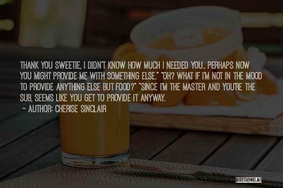 Cherise Sinclair Quotes: Thank You Sweetie, I Didn't Know How Much I Needed You.. Perhaps Now You Might Provide Me With Something Else.
