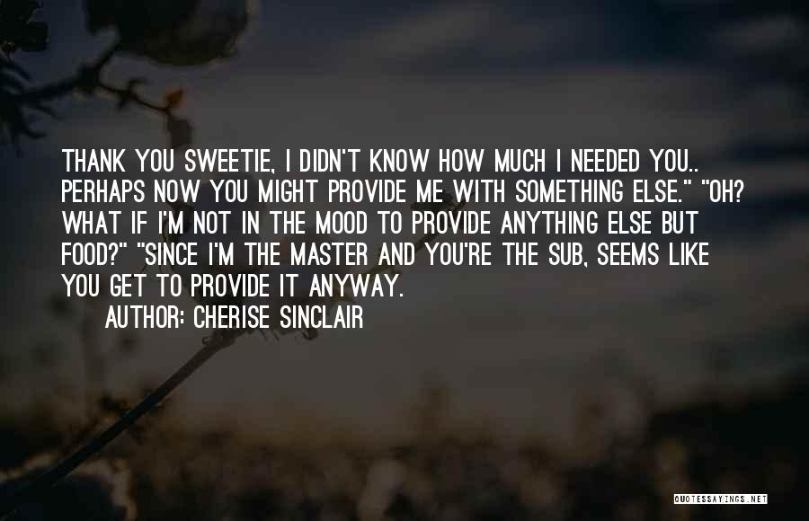 Cherise Sinclair Quotes: Thank You Sweetie, I Didn't Know How Much I Needed You.. Perhaps Now You Might Provide Me With Something Else.