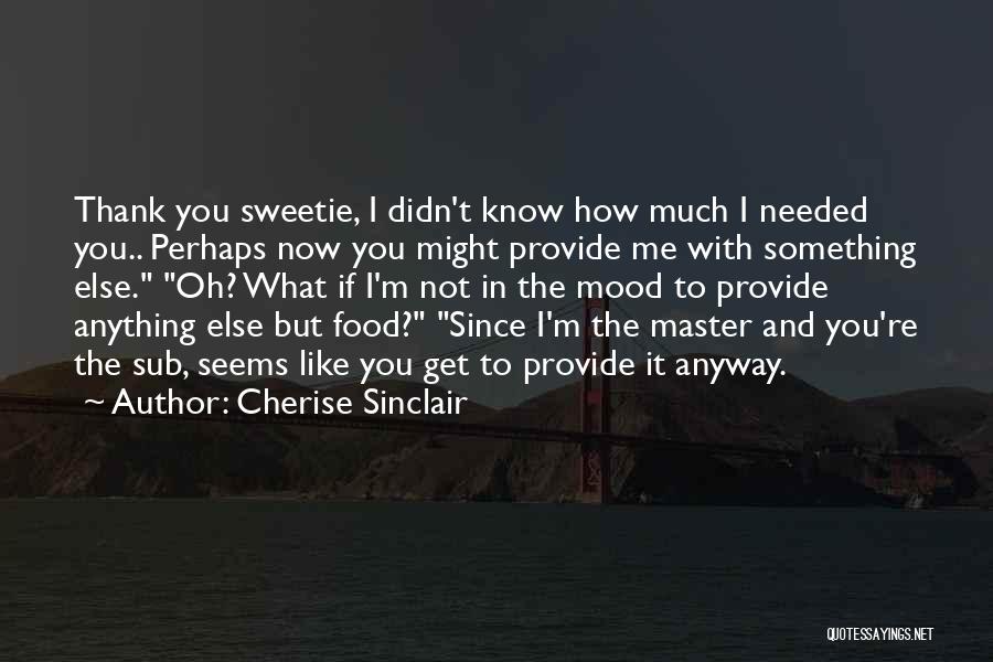 Cherise Sinclair Quotes: Thank You Sweetie, I Didn't Know How Much I Needed You.. Perhaps Now You Might Provide Me With Something Else.
