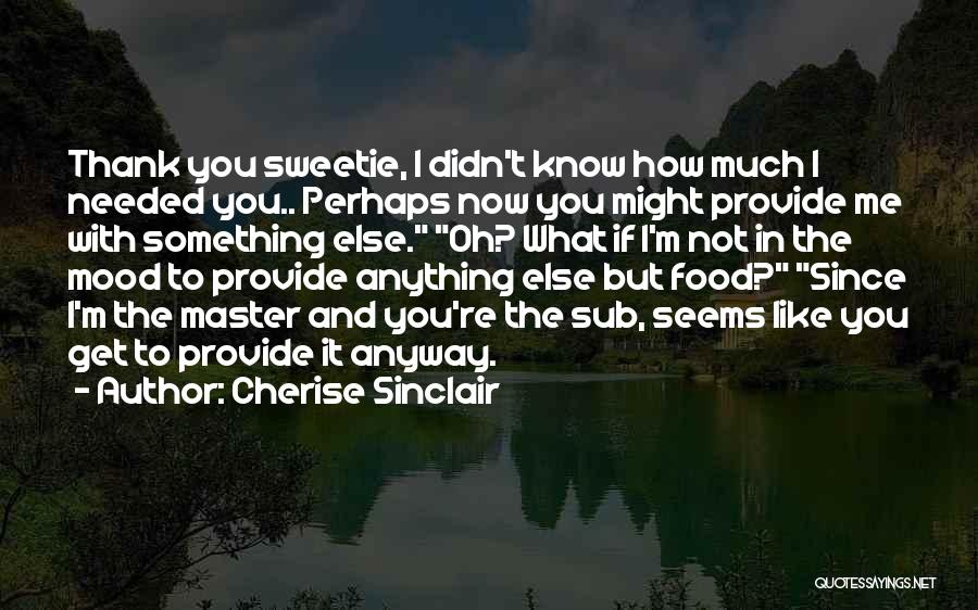 Cherise Sinclair Quotes: Thank You Sweetie, I Didn't Know How Much I Needed You.. Perhaps Now You Might Provide Me With Something Else.