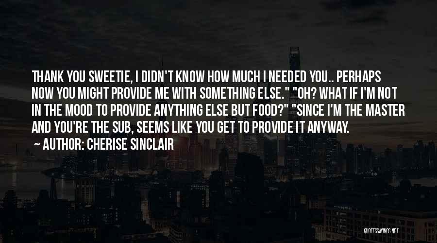 Cherise Sinclair Quotes: Thank You Sweetie, I Didn't Know How Much I Needed You.. Perhaps Now You Might Provide Me With Something Else.