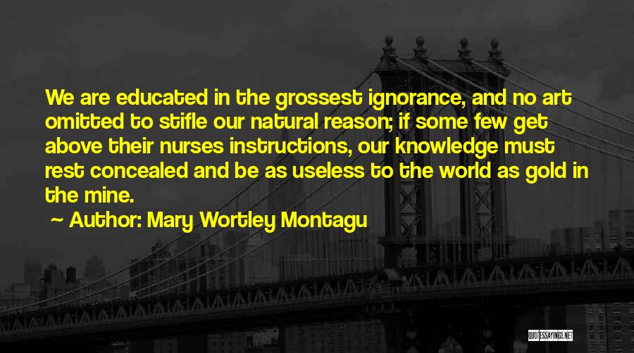 Mary Wortley Montagu Quotes: We Are Educated In The Grossest Ignorance, And No Art Omitted To Stifle Our Natural Reason; If Some Few Get
