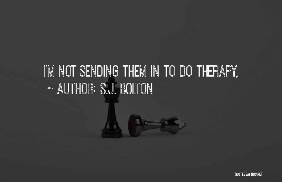 S.J. Bolton Quotes: I'm Not Sending Them In To Do Therapy,