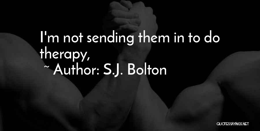 S.J. Bolton Quotes: I'm Not Sending Them In To Do Therapy,