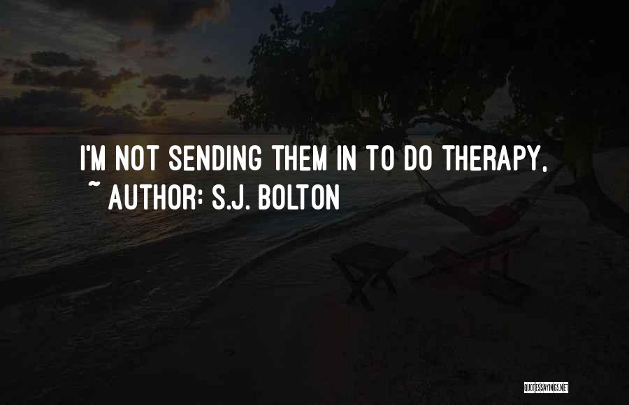 S.J. Bolton Quotes: I'm Not Sending Them In To Do Therapy,