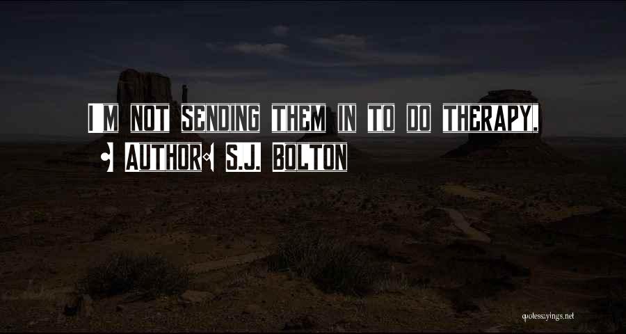 S.J. Bolton Quotes: I'm Not Sending Them In To Do Therapy,