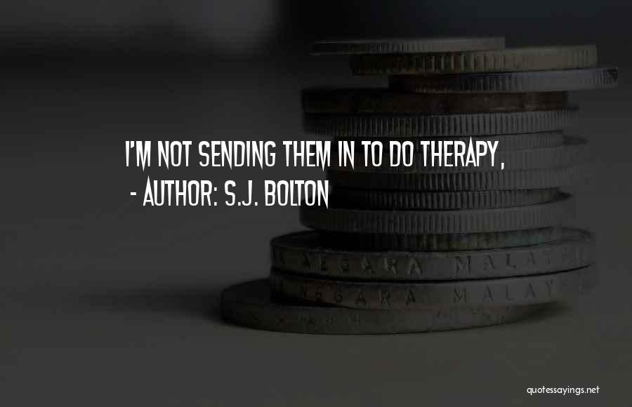 S.J. Bolton Quotes: I'm Not Sending Them In To Do Therapy,