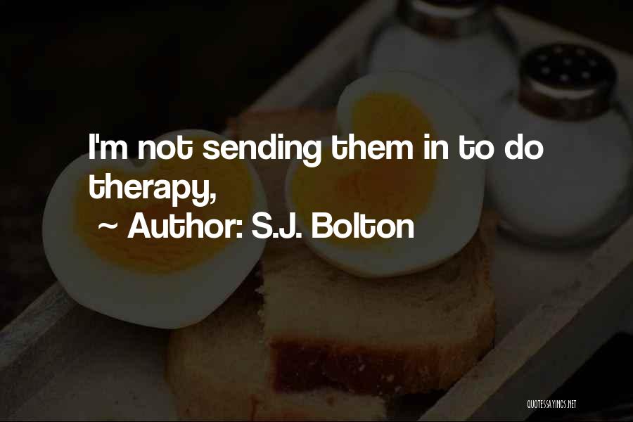 S.J. Bolton Quotes: I'm Not Sending Them In To Do Therapy,