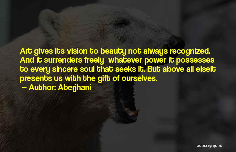 Aberjhani Quotes: Art Gives Its Vision To Beauty Not Always Recognized. And It Surrenders Freely Whatever Power It Possesses To Every Sincere