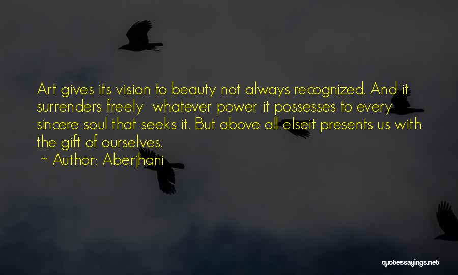 Aberjhani Quotes: Art Gives Its Vision To Beauty Not Always Recognized. And It Surrenders Freely Whatever Power It Possesses To Every Sincere