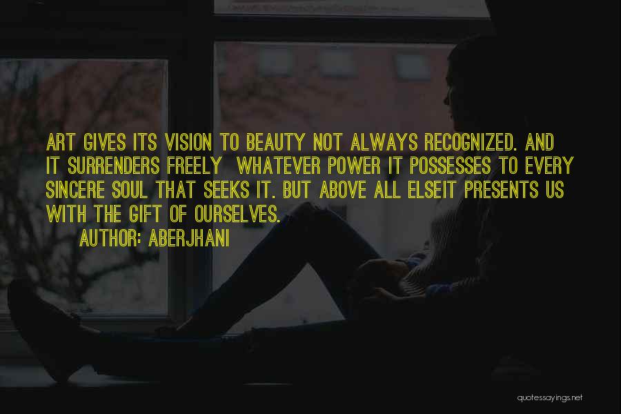 Aberjhani Quotes: Art Gives Its Vision To Beauty Not Always Recognized. And It Surrenders Freely Whatever Power It Possesses To Every Sincere