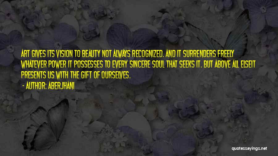 Aberjhani Quotes: Art Gives Its Vision To Beauty Not Always Recognized. And It Surrenders Freely Whatever Power It Possesses To Every Sincere