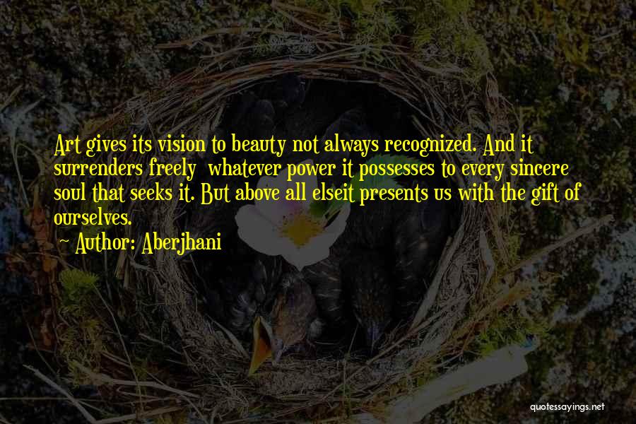 Aberjhani Quotes: Art Gives Its Vision To Beauty Not Always Recognized. And It Surrenders Freely Whatever Power It Possesses To Every Sincere