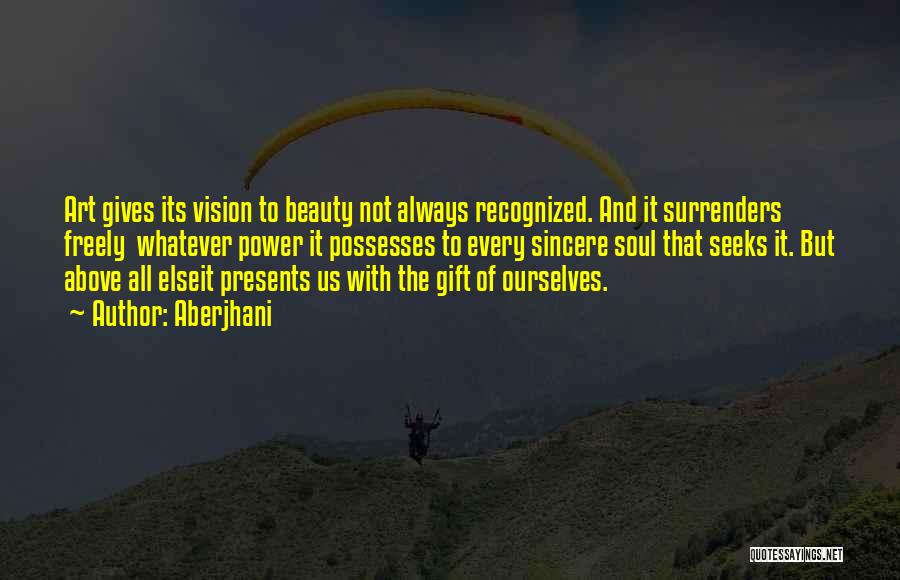 Aberjhani Quotes: Art Gives Its Vision To Beauty Not Always Recognized. And It Surrenders Freely Whatever Power It Possesses To Every Sincere