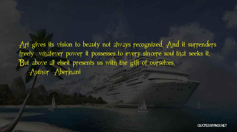 Aberjhani Quotes: Art Gives Its Vision To Beauty Not Always Recognized. And It Surrenders Freely Whatever Power It Possesses To Every Sincere