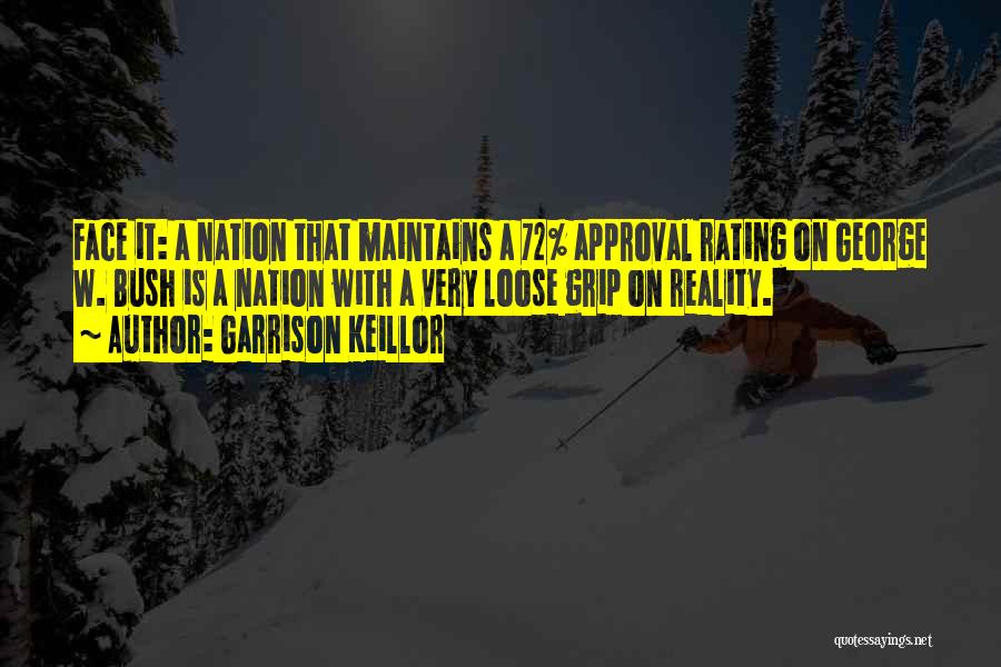 Garrison Keillor Quotes: Face It: A Nation That Maintains A 72% Approval Rating On George W. Bush Is A Nation With A Very