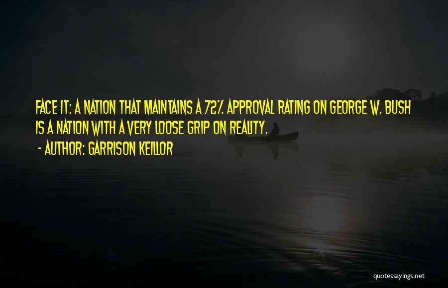 Garrison Keillor Quotes: Face It: A Nation That Maintains A 72% Approval Rating On George W. Bush Is A Nation With A Very