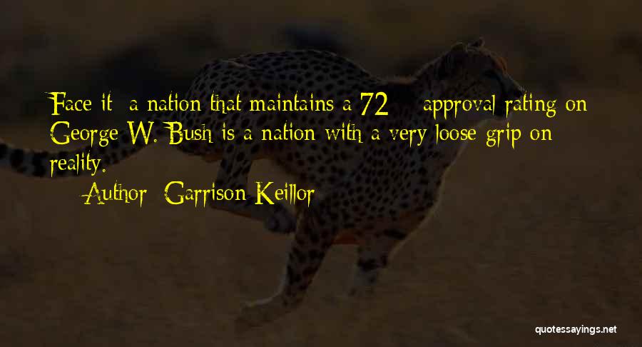 Garrison Keillor Quotes: Face It: A Nation That Maintains A 72% Approval Rating On George W. Bush Is A Nation With A Very
