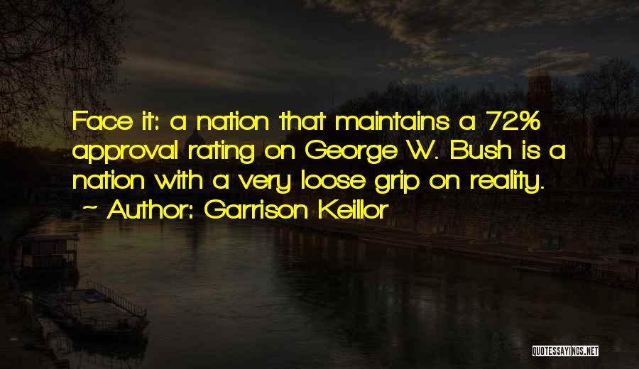 Garrison Keillor Quotes: Face It: A Nation That Maintains A 72% Approval Rating On George W. Bush Is A Nation With A Very