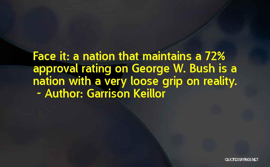 Garrison Keillor Quotes: Face It: A Nation That Maintains A 72% Approval Rating On George W. Bush Is A Nation With A Very