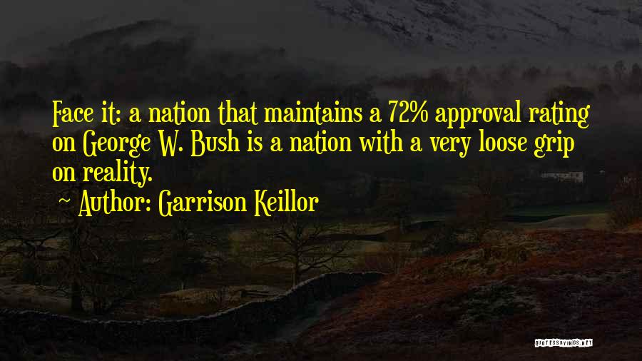 Garrison Keillor Quotes: Face It: A Nation That Maintains A 72% Approval Rating On George W. Bush Is A Nation With A Very