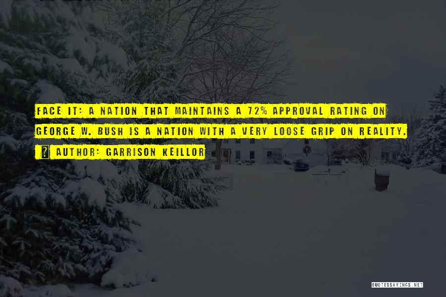 Garrison Keillor Quotes: Face It: A Nation That Maintains A 72% Approval Rating On George W. Bush Is A Nation With A Very