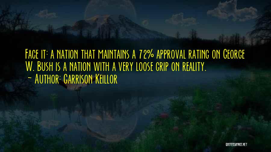 Garrison Keillor Quotes: Face It: A Nation That Maintains A 72% Approval Rating On George W. Bush Is A Nation With A Very