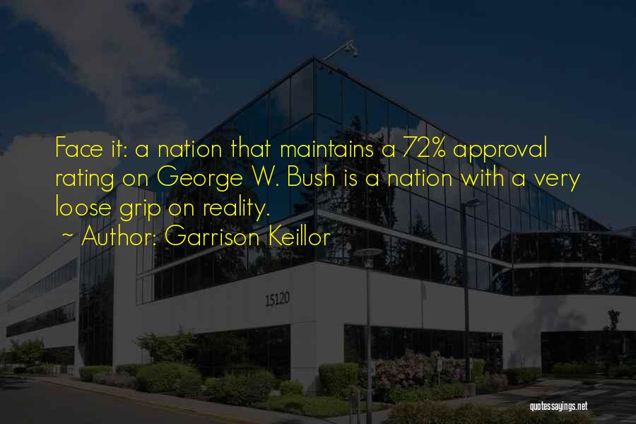 Garrison Keillor Quotes: Face It: A Nation That Maintains A 72% Approval Rating On George W. Bush Is A Nation With A Very