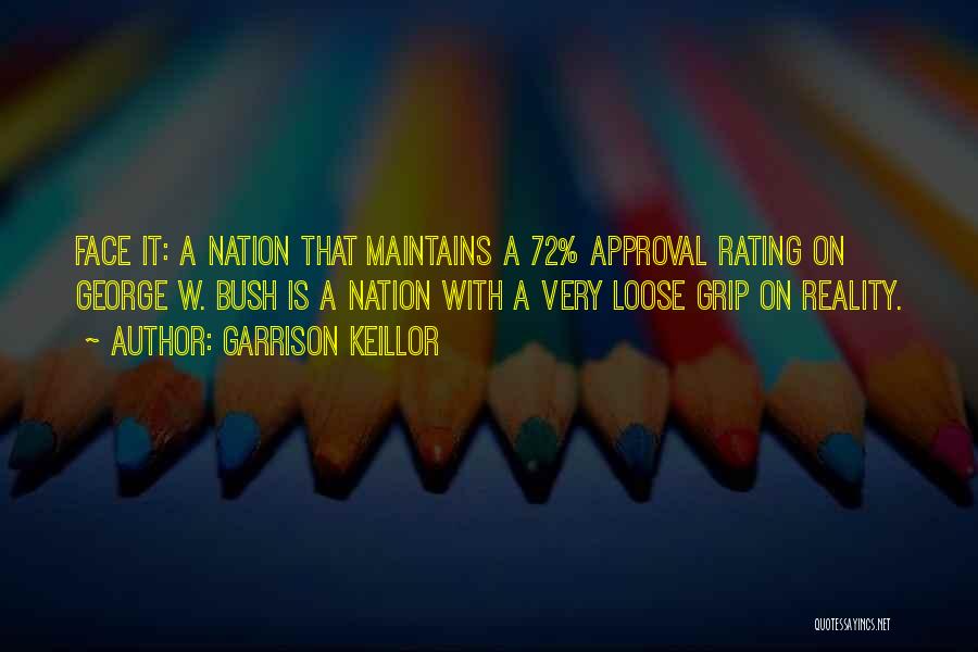 Garrison Keillor Quotes: Face It: A Nation That Maintains A 72% Approval Rating On George W. Bush Is A Nation With A Very