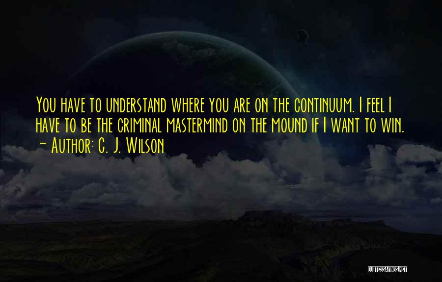 C. J. Wilson Quotes: You Have To Understand Where You Are On The Continuum. I Feel I Have To Be The Criminal Mastermind On