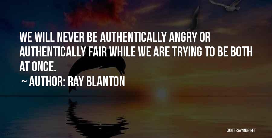 Ray Blanton Quotes: We Will Never Be Authentically Angry Or Authentically Fair While We Are Trying To Be Both At Once.