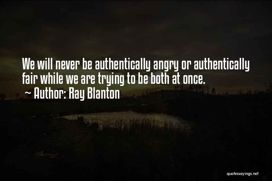 Ray Blanton Quotes: We Will Never Be Authentically Angry Or Authentically Fair While We Are Trying To Be Both At Once.