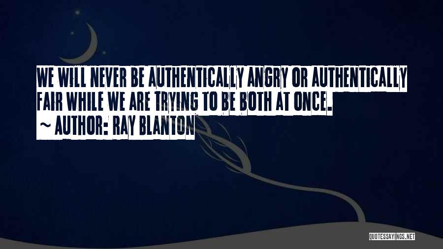 Ray Blanton Quotes: We Will Never Be Authentically Angry Or Authentically Fair While We Are Trying To Be Both At Once.