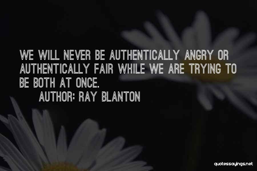Ray Blanton Quotes: We Will Never Be Authentically Angry Or Authentically Fair While We Are Trying To Be Both At Once.