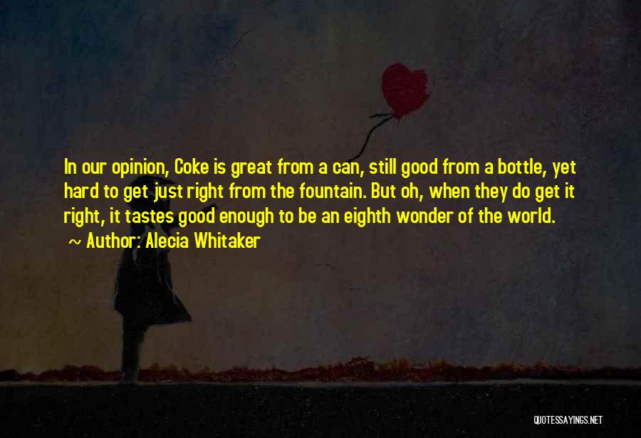 Alecia Whitaker Quotes: In Our Opinion, Coke Is Great From A Can, Still Good From A Bottle, Yet Hard To Get Just Right