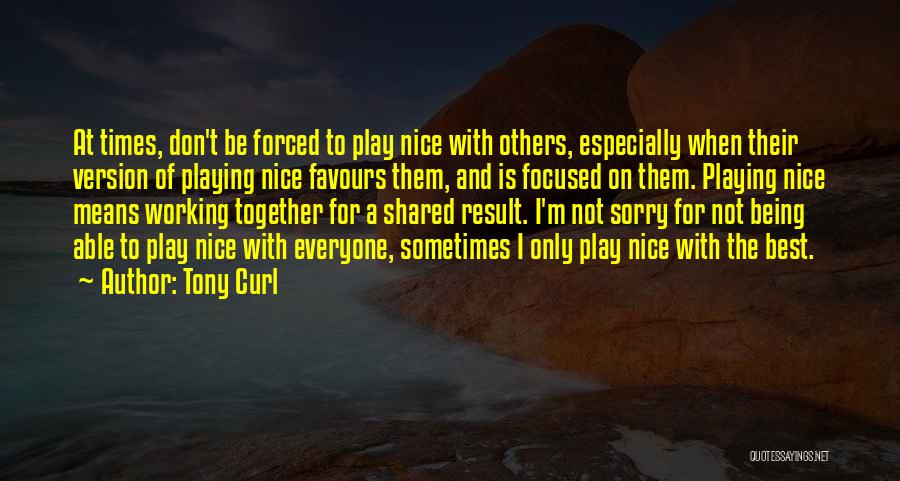 Tony Curl Quotes: At Times, Don't Be Forced To Play Nice With Others, Especially When Their Version Of Playing Nice Favours Them, And