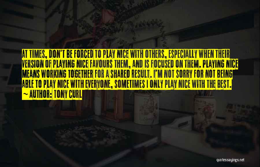 Tony Curl Quotes: At Times, Don't Be Forced To Play Nice With Others, Especially When Their Version Of Playing Nice Favours Them, And