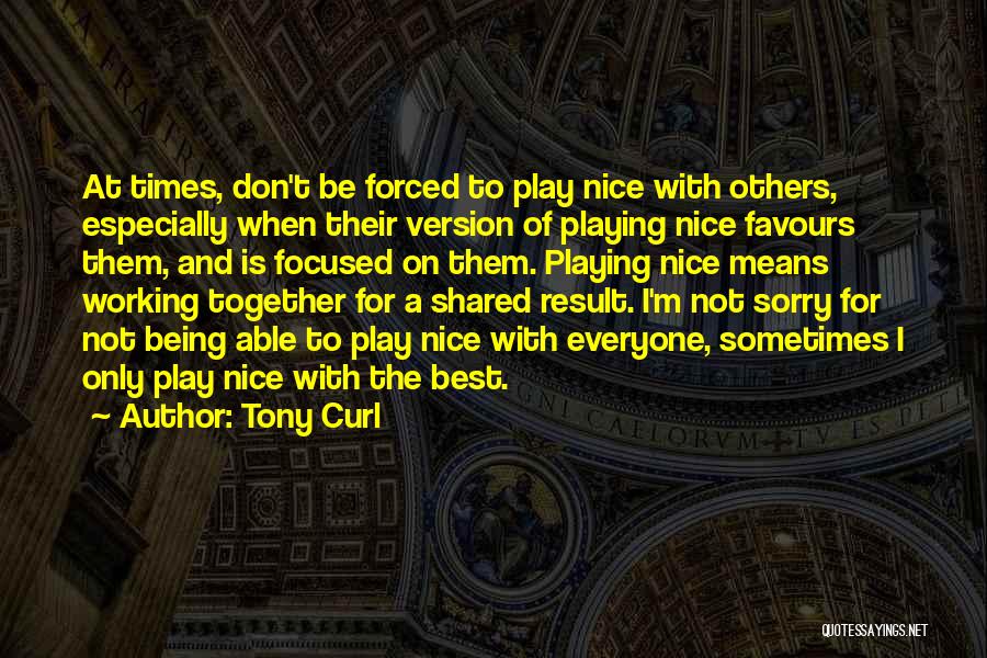 Tony Curl Quotes: At Times, Don't Be Forced To Play Nice With Others, Especially When Their Version Of Playing Nice Favours Them, And