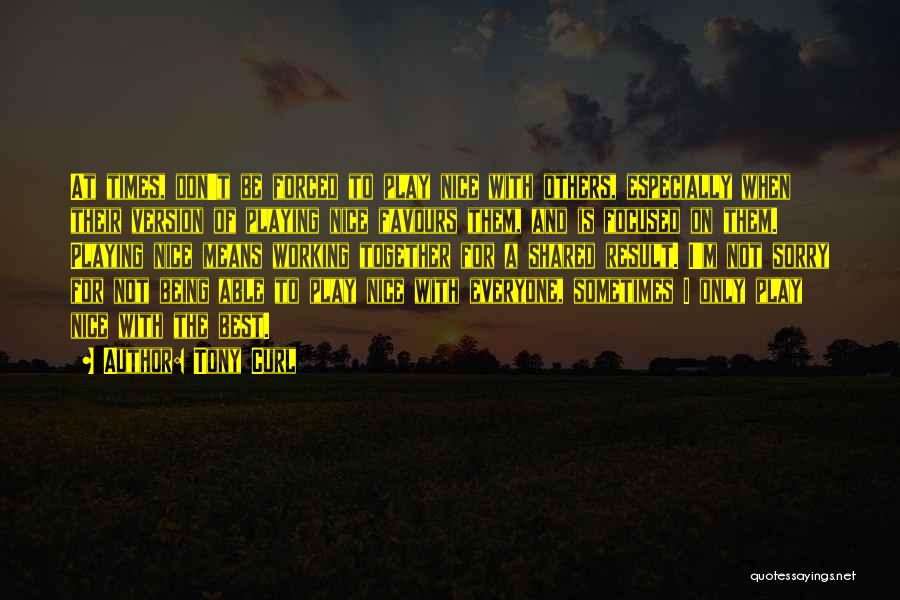 Tony Curl Quotes: At Times, Don't Be Forced To Play Nice With Others, Especially When Their Version Of Playing Nice Favours Them, And