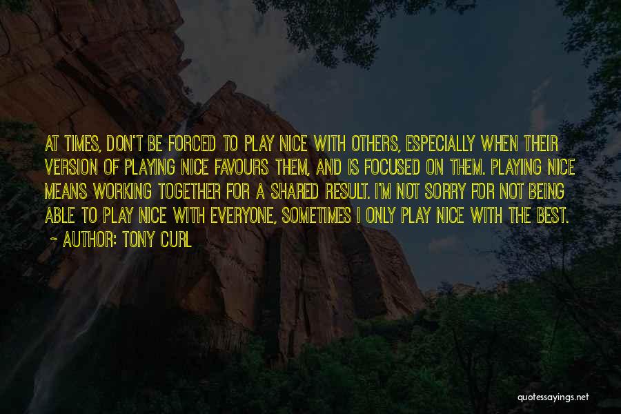 Tony Curl Quotes: At Times, Don't Be Forced To Play Nice With Others, Especially When Their Version Of Playing Nice Favours Them, And