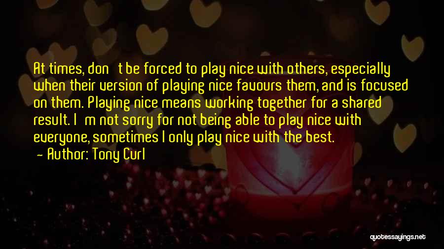 Tony Curl Quotes: At Times, Don't Be Forced To Play Nice With Others, Especially When Their Version Of Playing Nice Favours Them, And