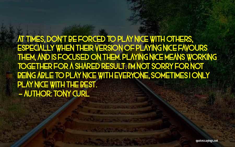 Tony Curl Quotes: At Times, Don't Be Forced To Play Nice With Others, Especially When Their Version Of Playing Nice Favours Them, And