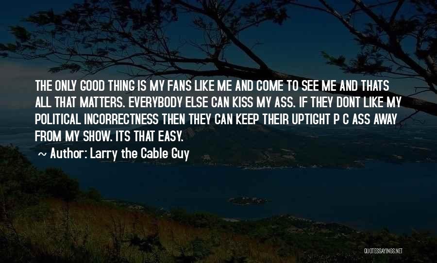 Larry The Cable Guy Quotes: The Only Good Thing Is My Fans Like Me And Come To See Me And Thats All That Matters. Everybody