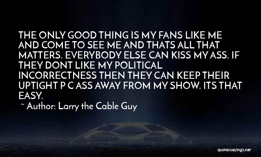 Larry The Cable Guy Quotes: The Only Good Thing Is My Fans Like Me And Come To See Me And Thats All That Matters. Everybody