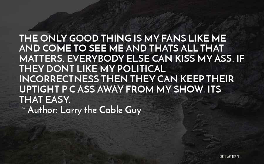 Larry The Cable Guy Quotes: The Only Good Thing Is My Fans Like Me And Come To See Me And Thats All That Matters. Everybody